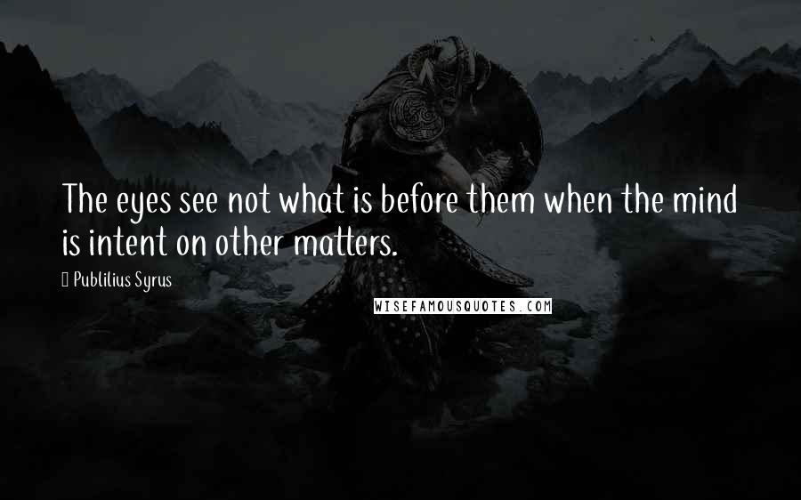 Publilius Syrus Quotes: The eyes see not what is before them when the mind is intent on other matters.