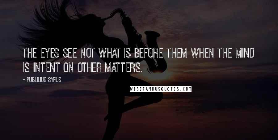 Publilius Syrus Quotes: The eyes see not what is before them when the mind is intent on other matters.