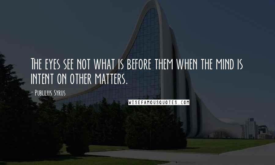 Publilius Syrus Quotes: The eyes see not what is before them when the mind is intent on other matters.
