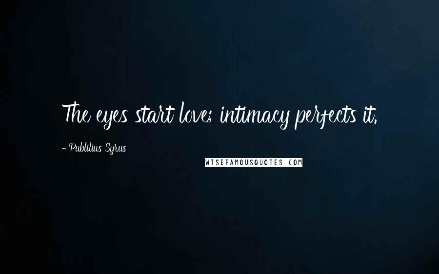 Publilius Syrus Quotes: The eyes start love; intimacy perfects it.