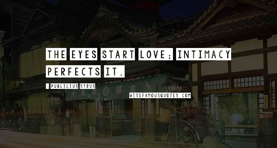 Publilius Syrus Quotes: The eyes start love; intimacy perfects it.