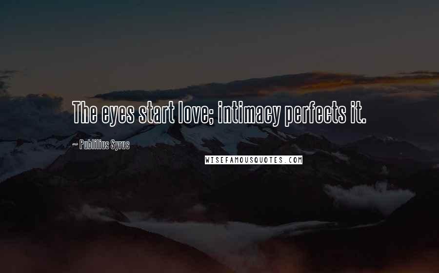 Publilius Syrus Quotes: The eyes start love; intimacy perfects it.
