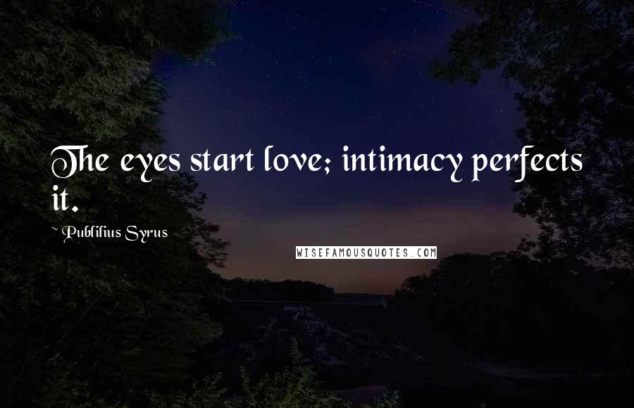 Publilius Syrus Quotes: The eyes start love; intimacy perfects it.