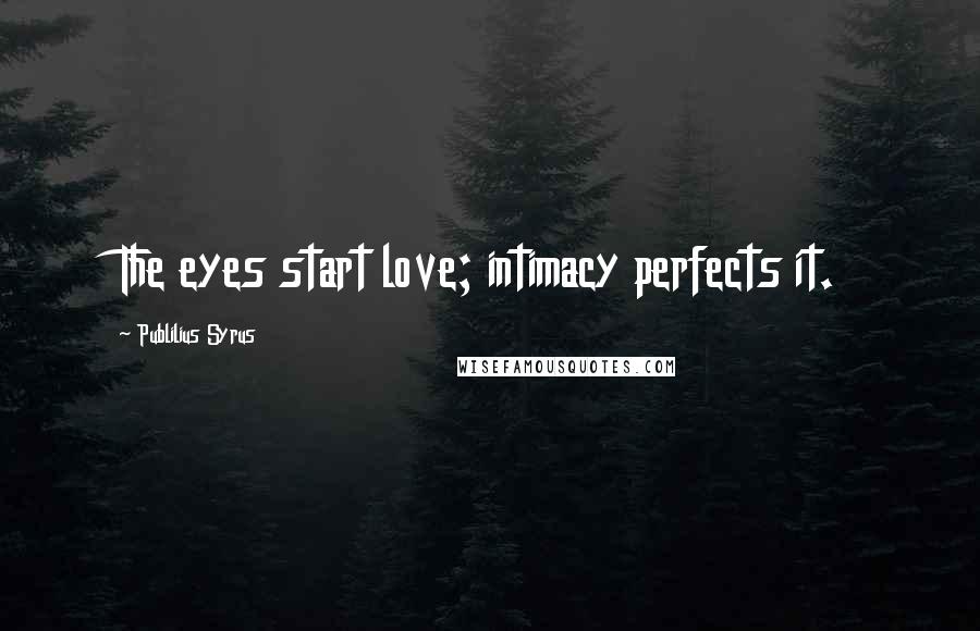 Publilius Syrus Quotes: The eyes start love; intimacy perfects it.