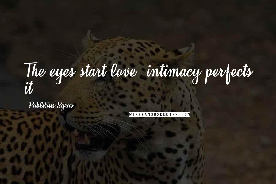 Publilius Syrus Quotes: The eyes start love; intimacy perfects it.