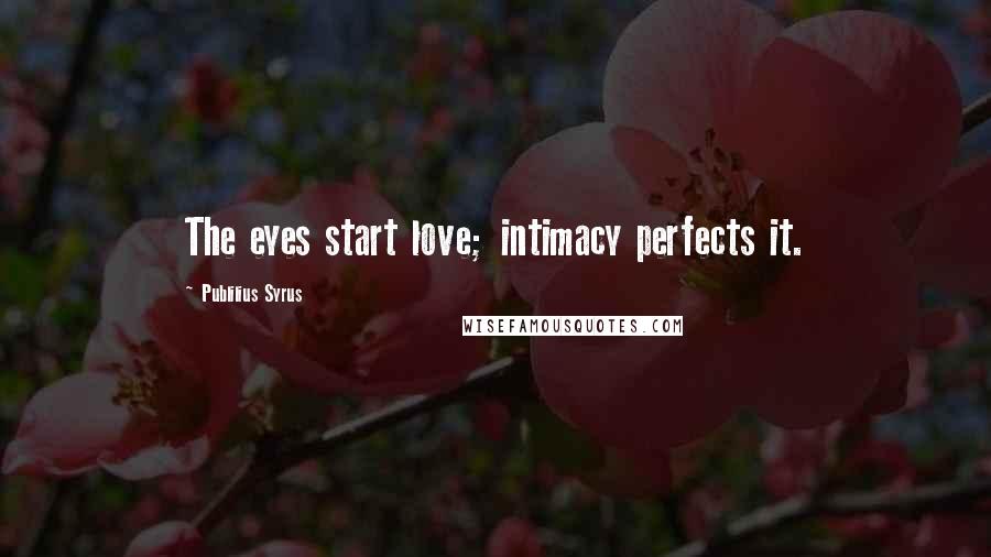 Publilius Syrus Quotes: The eyes start love; intimacy perfects it.