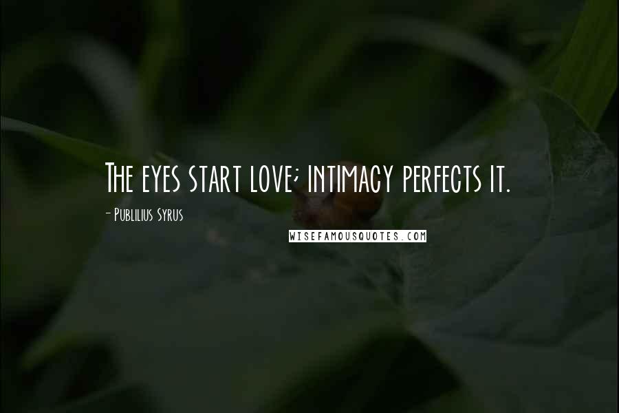 Publilius Syrus Quotes: The eyes start love; intimacy perfects it.