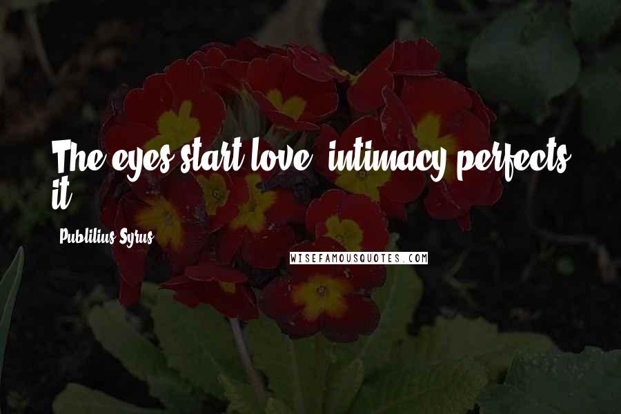 Publilius Syrus Quotes: The eyes start love; intimacy perfects it.