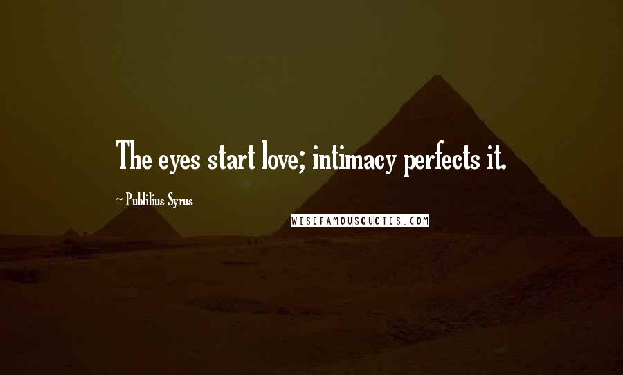 Publilius Syrus Quotes: The eyes start love; intimacy perfects it.
