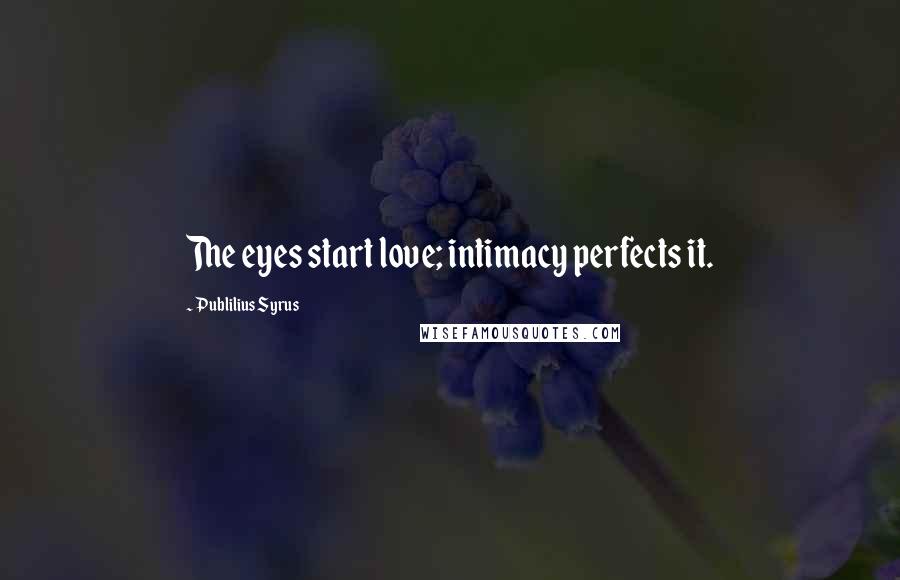 Publilius Syrus Quotes: The eyes start love; intimacy perfects it.