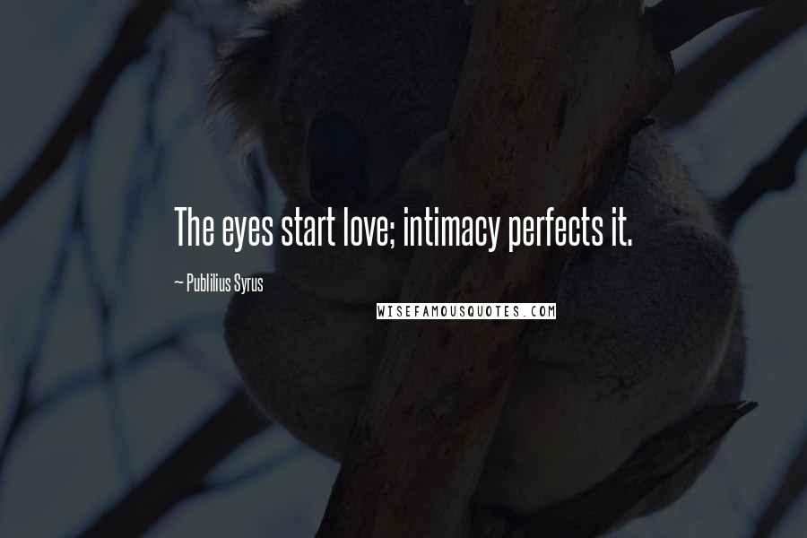Publilius Syrus Quotes: The eyes start love; intimacy perfects it.