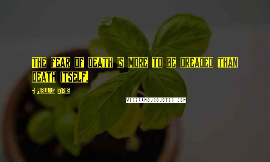 Publilius Syrus Quotes: The fear of death is more to be dreaded than death itself.