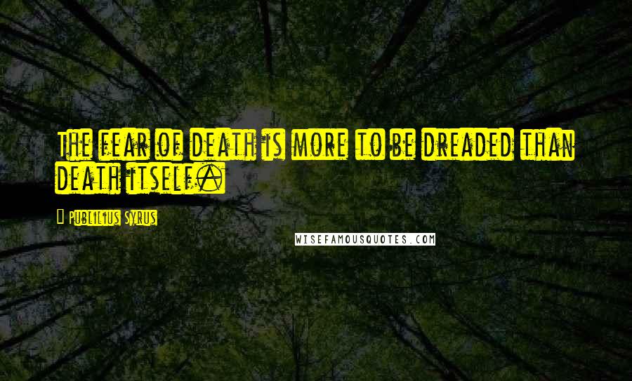 Publilius Syrus Quotes: The fear of death is more to be dreaded than death itself.