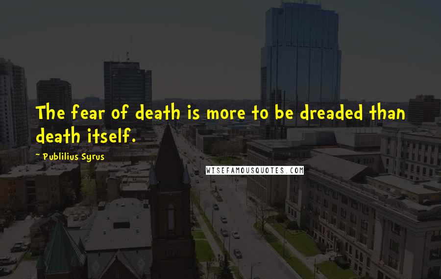 Publilius Syrus Quotes: The fear of death is more to be dreaded than death itself.