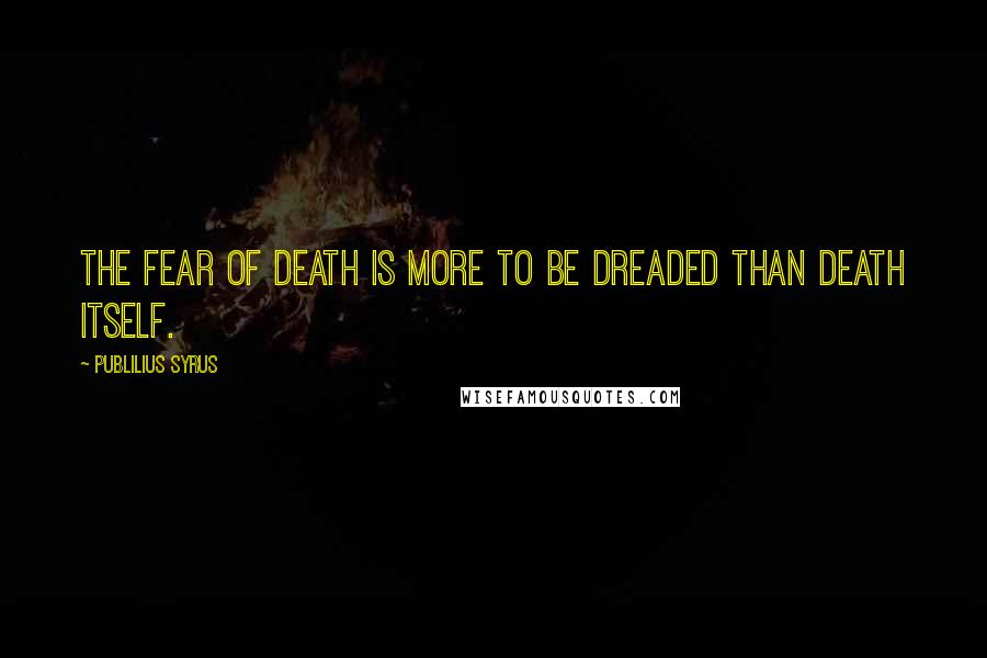 Publilius Syrus Quotes: The fear of death is more to be dreaded than death itself.