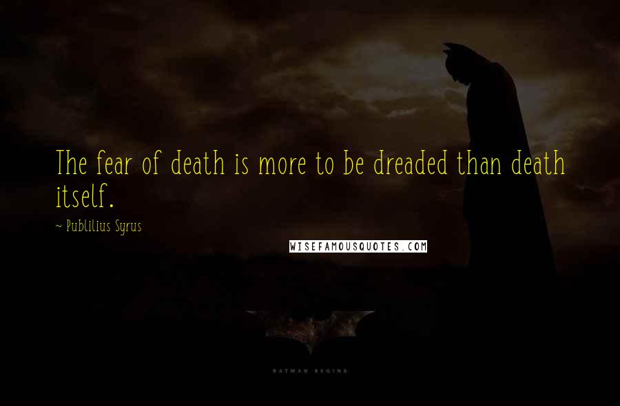 Publilius Syrus Quotes: The fear of death is more to be dreaded than death itself.