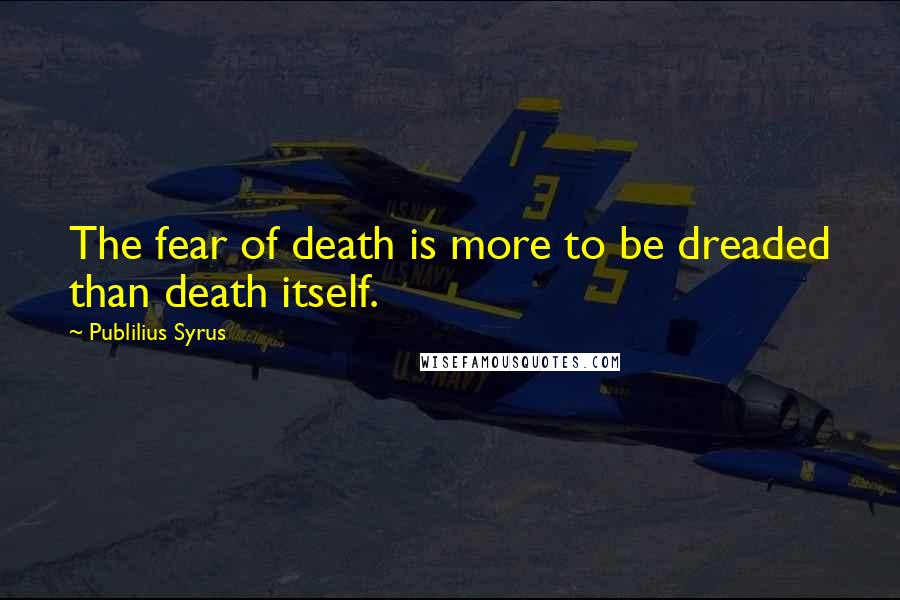 Publilius Syrus Quotes: The fear of death is more to be dreaded than death itself.