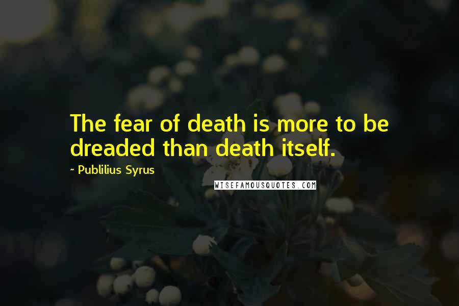 Publilius Syrus Quotes: The fear of death is more to be dreaded than death itself.