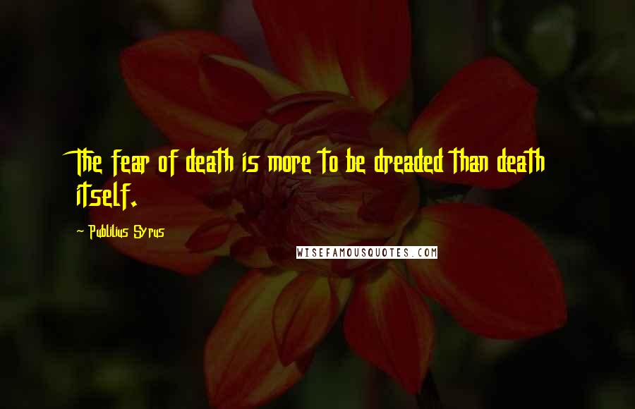 Publilius Syrus Quotes: The fear of death is more to be dreaded than death itself.