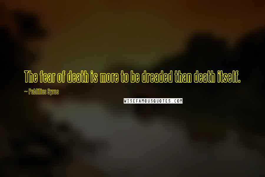 Publilius Syrus Quotes: The fear of death is more to be dreaded than death itself.