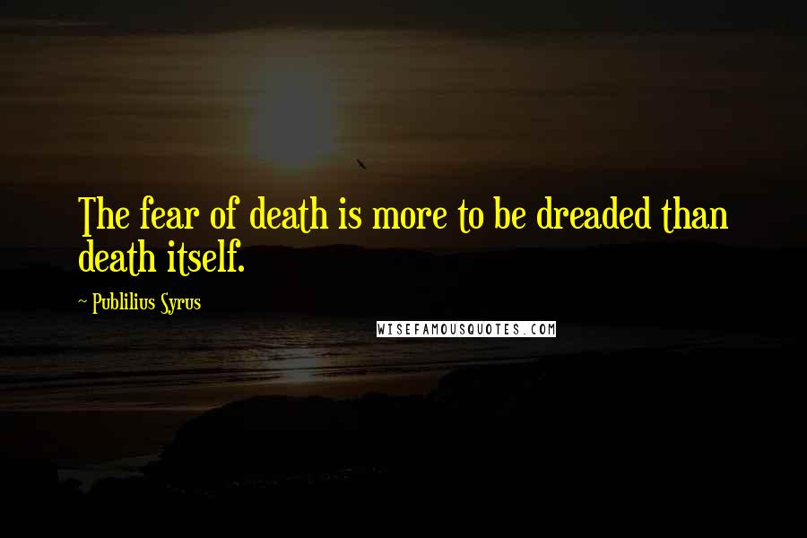 Publilius Syrus Quotes: The fear of death is more to be dreaded than death itself.
