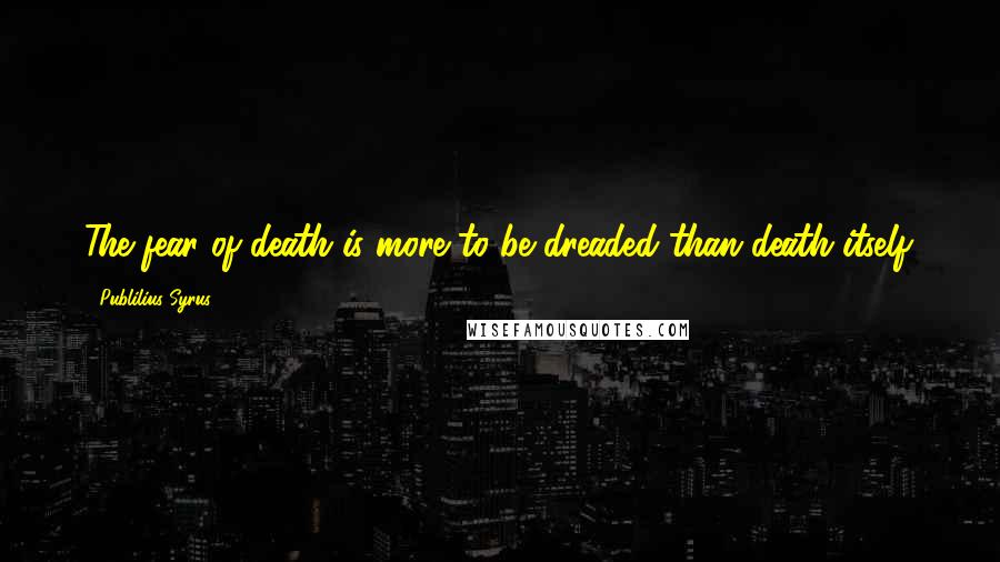 Publilius Syrus Quotes: The fear of death is more to be dreaded than death itself.