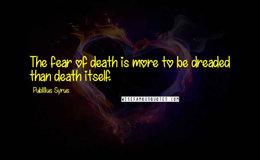 Publilius Syrus Quotes: The fear of death is more to be dreaded than death itself.