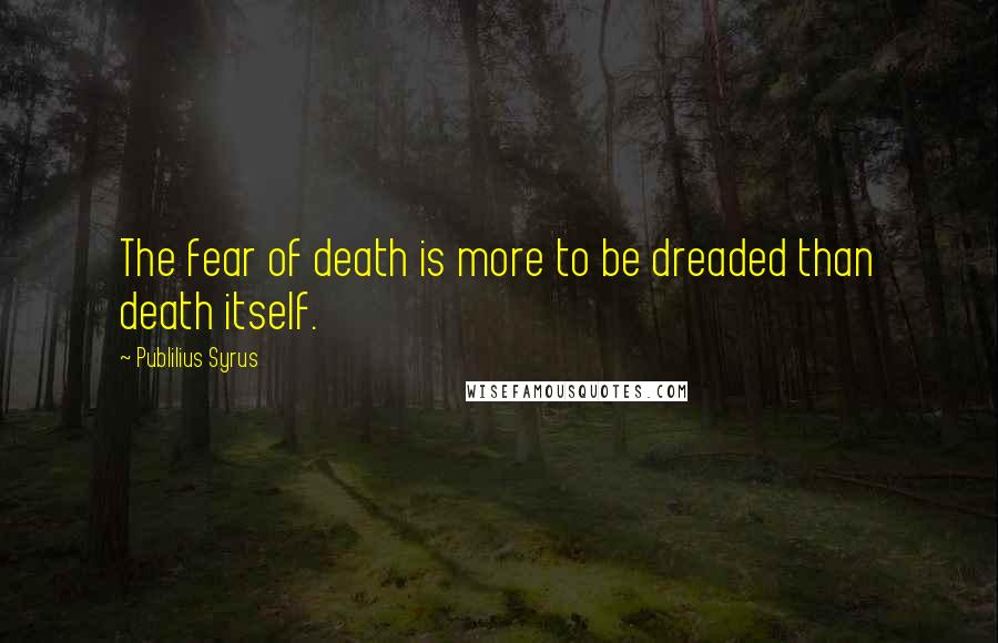 Publilius Syrus Quotes: The fear of death is more to be dreaded than death itself.