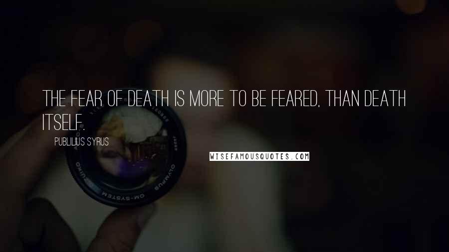 Publilius Syrus Quotes: The fear of death is more to be feared, than death itself.