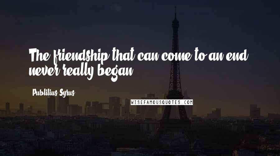 Publilius Syrus Quotes: The friendship that can come to an end, never really began.