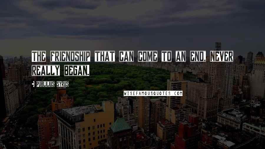 Publilius Syrus Quotes: The friendship that can come to an end, never really began.