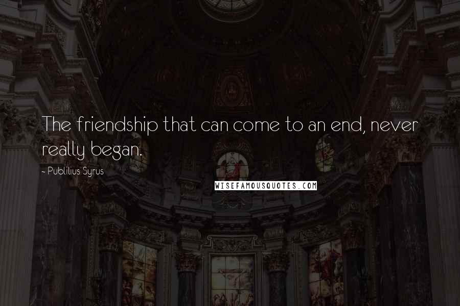 Publilius Syrus Quotes: The friendship that can come to an end, never really began.