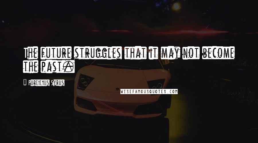 Publilius Syrus Quotes: The future struggles that it may not become the past.