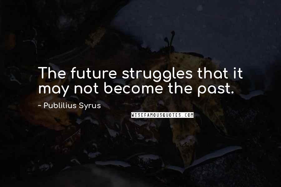 Publilius Syrus Quotes: The future struggles that it may not become the past.