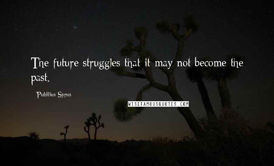 Publilius Syrus Quotes: The future struggles that it may not become the past.