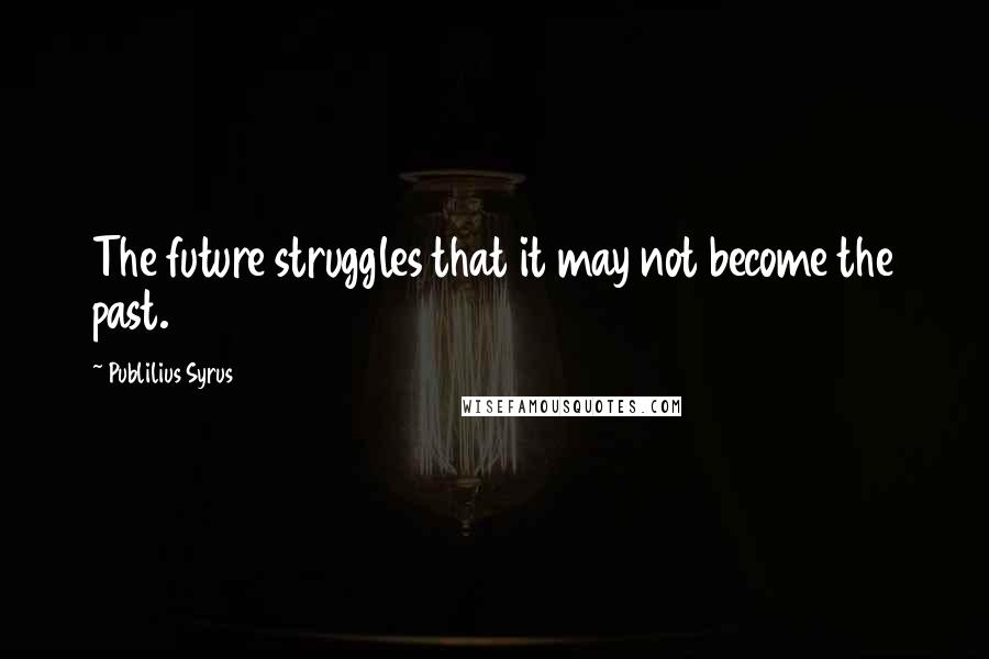 Publilius Syrus Quotes: The future struggles that it may not become the past.