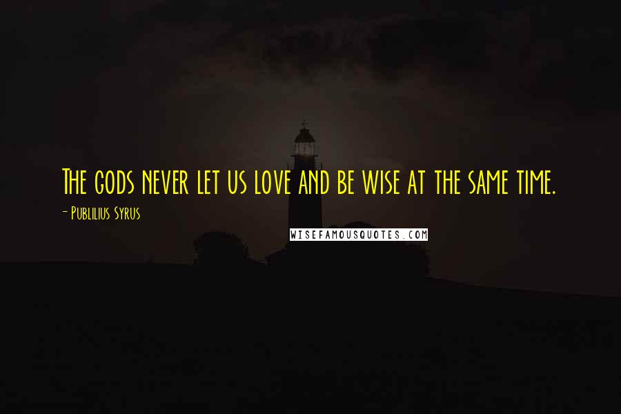 Publilius Syrus Quotes: The gods never let us love and be wise at the same time.