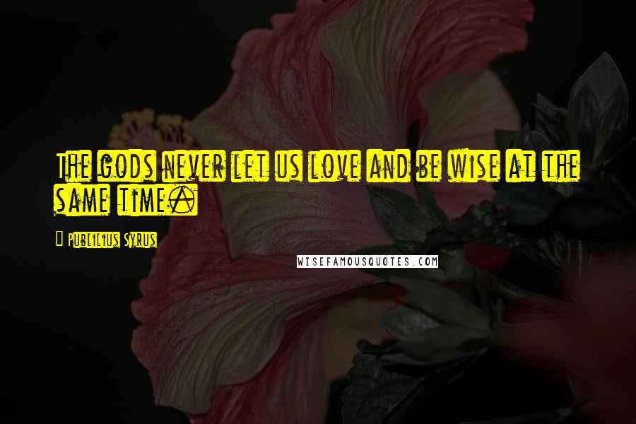 Publilius Syrus Quotes: The gods never let us love and be wise at the same time.