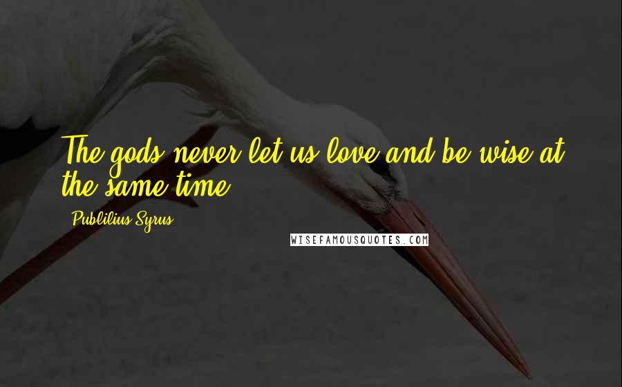 Publilius Syrus Quotes: The gods never let us love and be wise at the same time.