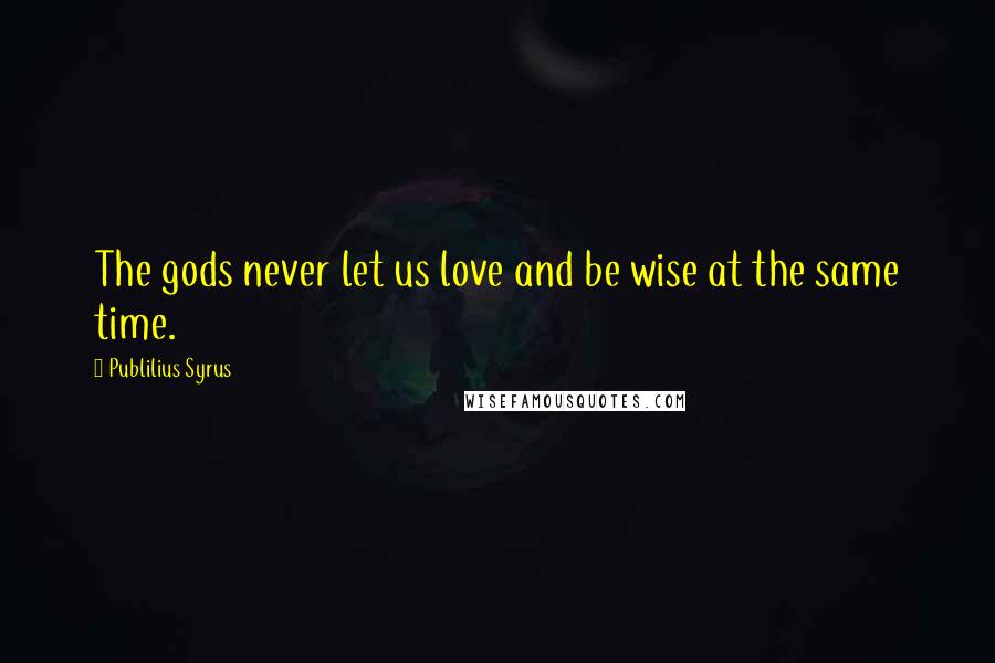 Publilius Syrus Quotes: The gods never let us love and be wise at the same time.
