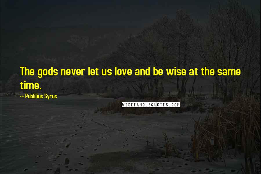 Publilius Syrus Quotes: The gods never let us love and be wise at the same time.