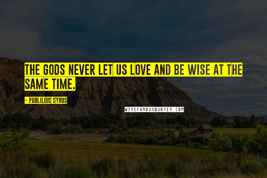 Publilius Syrus Quotes: The gods never let us love and be wise at the same time.