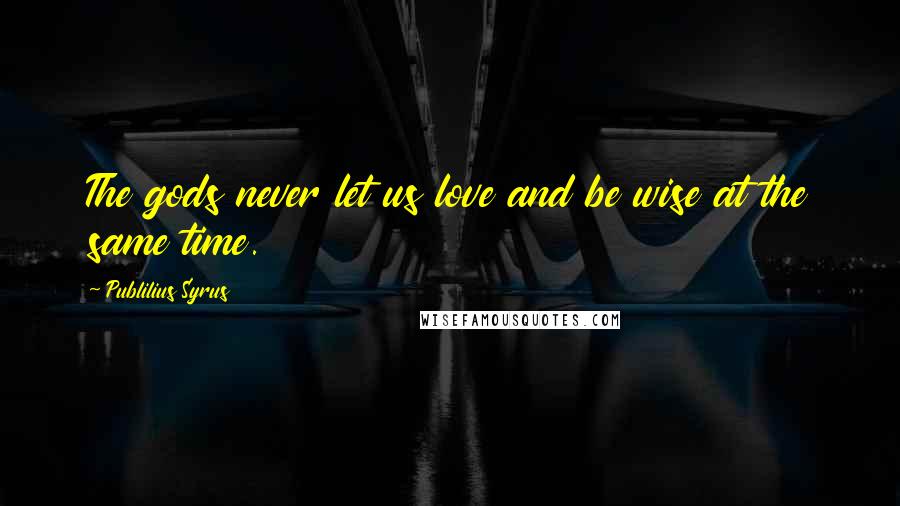 Publilius Syrus Quotes: The gods never let us love and be wise at the same time.