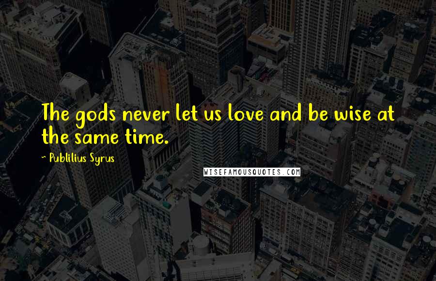 Publilius Syrus Quotes: The gods never let us love and be wise at the same time.