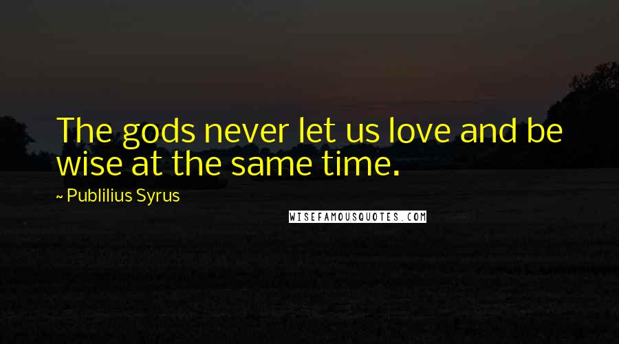 Publilius Syrus Quotes: The gods never let us love and be wise at the same time.