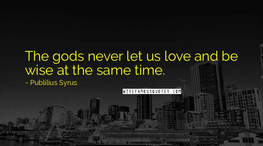 Publilius Syrus Quotes: The gods never let us love and be wise at the same time.