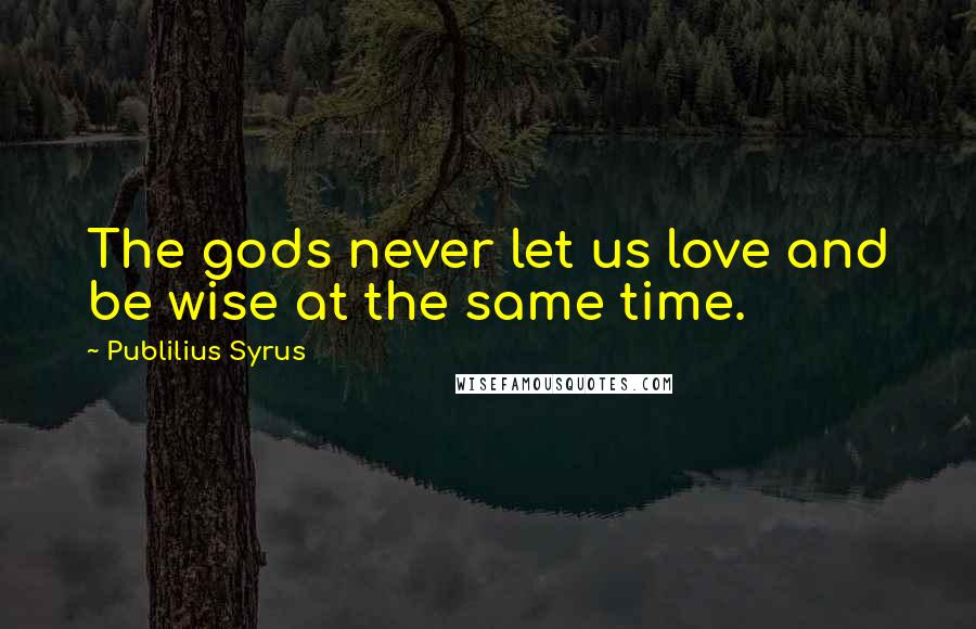 Publilius Syrus Quotes: The gods never let us love and be wise at the same time.