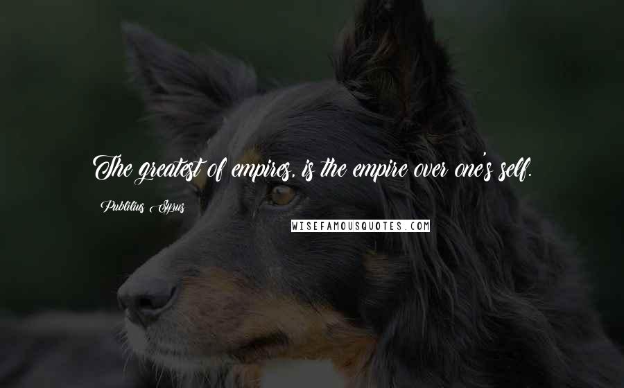 Publilius Syrus Quotes: The greatest of empires, is the empire over one's self.