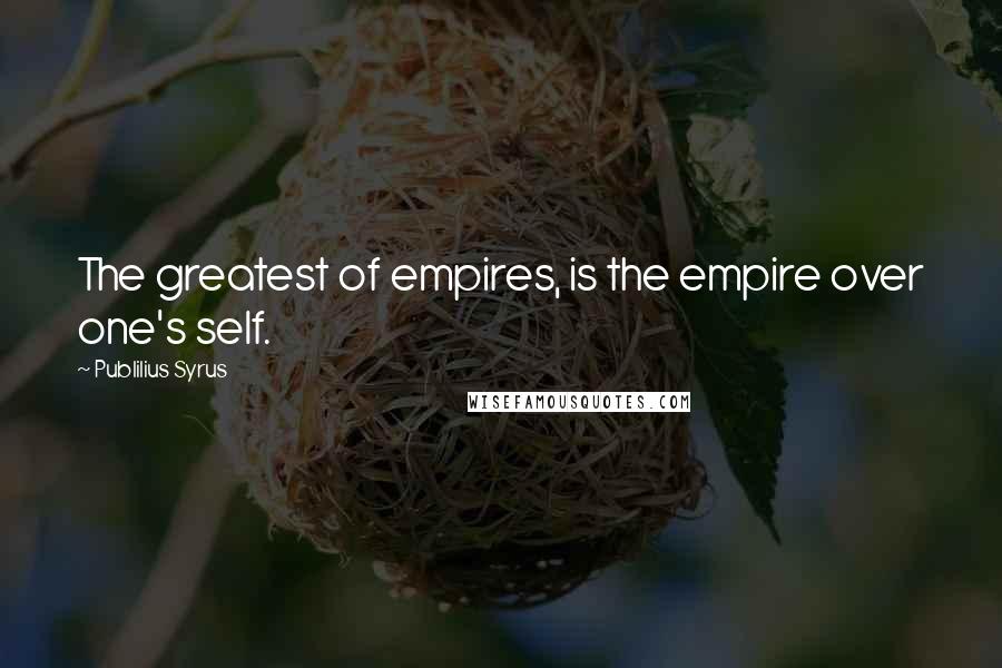 Publilius Syrus Quotes: The greatest of empires, is the empire over one's self.