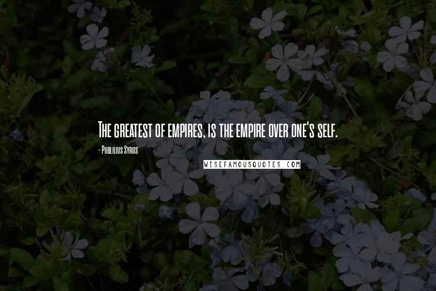 Publilius Syrus Quotes: The greatest of empires, is the empire over one's self.
